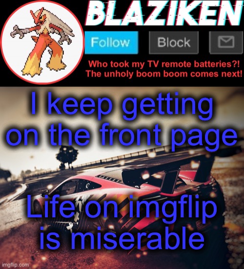 Blaziken! | I keep getting on the front page; Life on imgflip is miserable | image tagged in blazoned announcement template v5 4k,funny | made w/ Imgflip meme maker