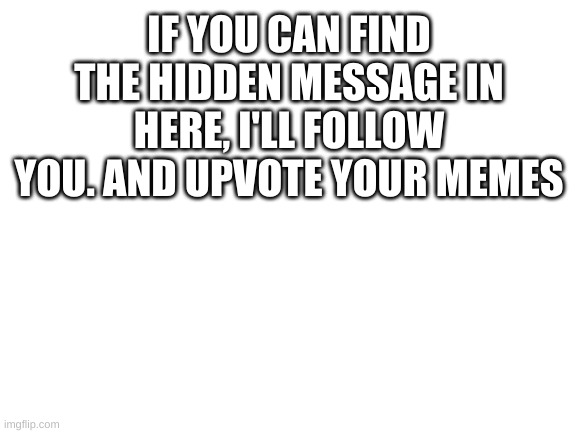 Try  it. | IF YOU CAN FIND THE HIDDEN MESSAGE IN HERE, I'LL FOLLOW YOU. AND UPVOTE YOUR MEMES; THIS IS THE HIDDEN MESSAGE, IF YOU FOUND IT COMMENT "SOLO" | image tagged in blank white template | made w/ Imgflip meme maker