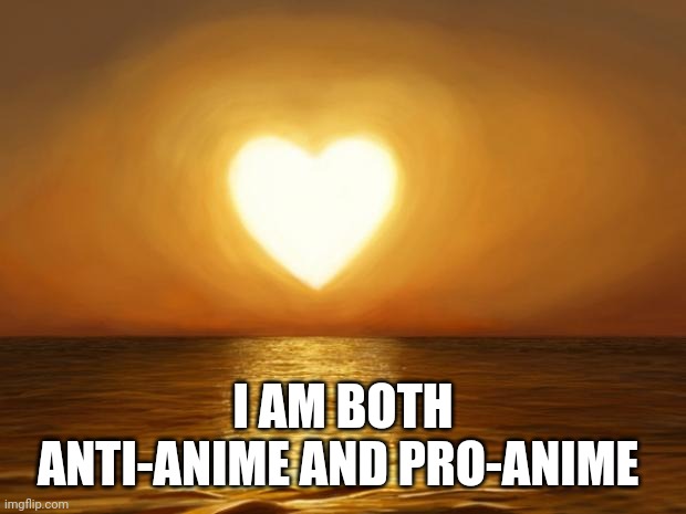 Love | I AM BOTH ANTI-ANIME AND PRO-ANIME | image tagged in love | made w/ Imgflip meme maker