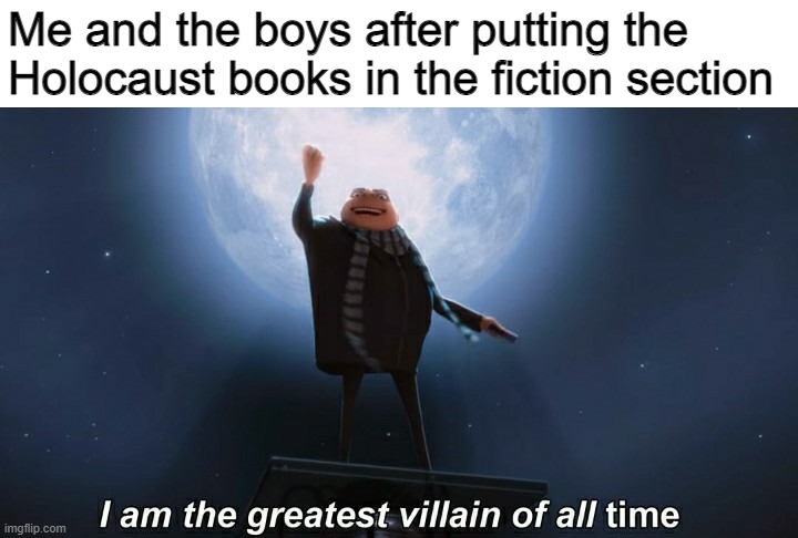 That's the evilest thing I can imagine | Me and the boys after putting the Holocaust books in the fiction section | image tagged in memes,i am the greatest villain of all time,holocaust,library,funny,this is a joke by the way | made w/ Imgflip meme maker