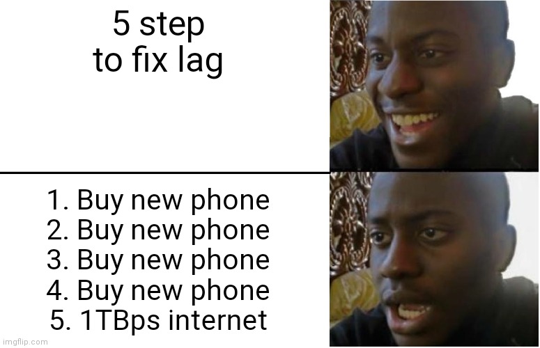 Disappointed Black Guy | 5 step to fix lag; 1. Buy new phone
2. Buy new phone
3. Buy new phone
4. Buy new phone
5. 1TBps internet | image tagged in disappointed black guy,lag,games,steps,clickbait | made w/ Imgflip meme maker