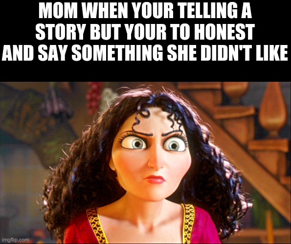 Mother Gothel | MOM WHEN YOUR TELLING A STORY BUT YOUR TO HONEST AND SAY SOMETHING SHE DIDN'T LIKE | image tagged in mother gothel | made w/ Imgflip meme maker