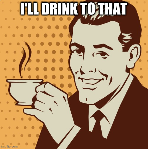 Mug approval | I'LL DRINK TO THAT | image tagged in mug approval | made w/ Imgflip meme maker