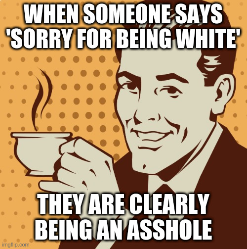 Mug approval | WHEN SOMEONE SAYS 'SORRY FOR BEING WHITE' THEY ARE CLEARLY BEING AN ASSHOLE | image tagged in mug approval | made w/ Imgflip meme maker