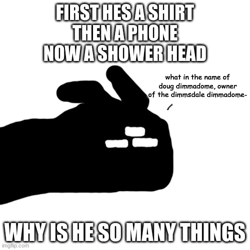 what in the name of doug dimmadome | FIRST HES A SHIRT
THEN A PHONE
NOW A SHOWER HEAD; WHY IS HE SO MANY THINGS | image tagged in what in the name of doug dimmadome | made w/ Imgflip meme maker