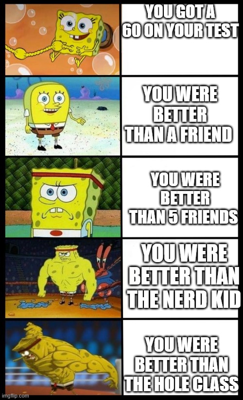 Spongebob-Baby to Strong man | YOU GOT A 60 ON YOUR TEST; YOU WERE BETTER THAN A FRIEND; YOU WERE BETTER THAN 5 FRIENDS; YOU WERE BETTER THAN THE NERD KID; YOU WERE BETTER THAN THE HOLE CLASS | image tagged in spongebob-baby to strong man | made w/ Imgflip meme maker