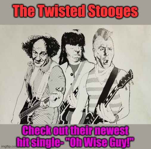 Introducing... | The Twisted Stooges; Check out their newest hit single- "Oh Wise Guy!" | image tagged in the twisted stooges,hey moe,oh wise guy | made w/ Imgflip meme maker
