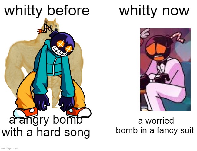whitty change |  whitty before; whitty now; a angry bomb with a hard song; a worried bomb in a fancy suit | image tagged in memes,buff doge vs cheems | made w/ Imgflip meme maker