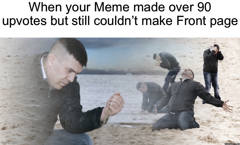 Why… | When your Meme made over 90 upvotes but still couldn’t make Front page | image tagged in guy with sand in the hands of despair | made w/ Imgflip meme maker