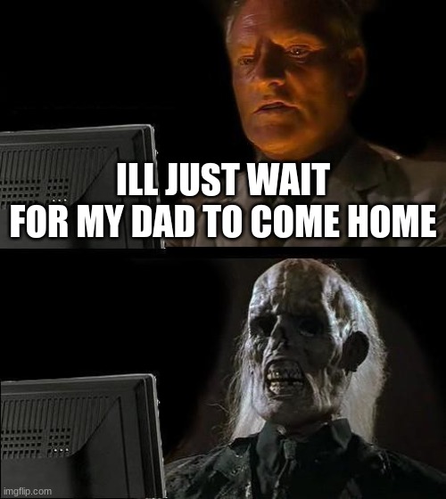 I'll Just Wait Here Meme | ILL JUST WAIT FOR MY DAD TO COME HOME | image tagged in memes,i'll just wait here | made w/ Imgflip meme maker