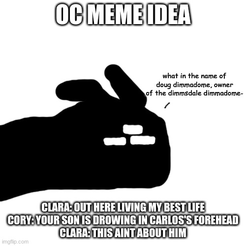 what in the name of doug dimmadome | OC MEME IDEA; CLARA: OUT HERE LIVING MY BEST LIFE
CORY: YOUR SON IS DROWING IN CARLOS'S FOREHEAD
CLARA: THIS AINT ABOUT HIM | image tagged in what in the name of doug dimmadome | made w/ Imgflip meme maker