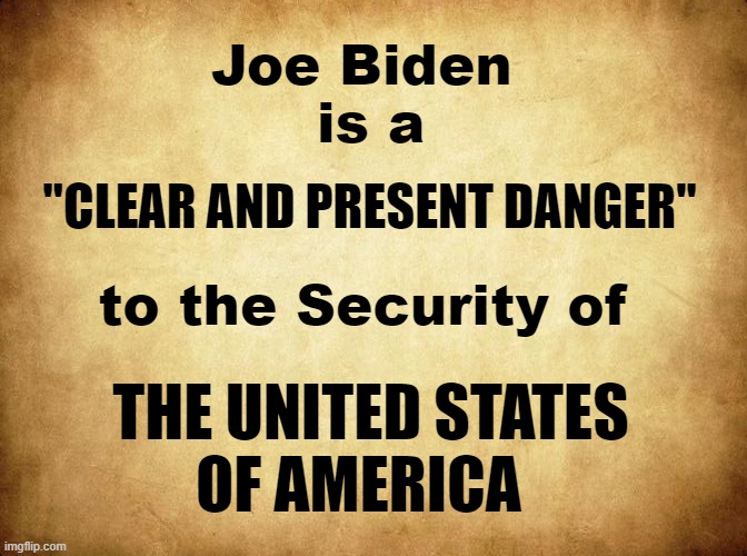 A "CLEAR and PRESENT DANGER" | Joe Biden 
is a; "CLEAR AND PRESENT DANGER"; to the Security of; THE UNITED STATES 
OF AMERICA | image tagged in politics,political meme,joe biden,news,afghanistan | made w/ Imgflip meme maker