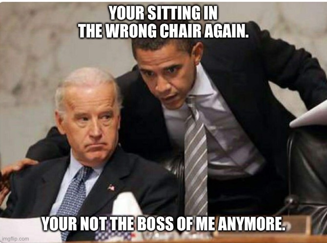 Biden and Obama | YOUR SITTING IN THE WRONG CHAIR AGAIN. YOUR NOT THE BOSS OF ME ANYMORE. | image tagged in biden and obama | made w/ Imgflip meme maker