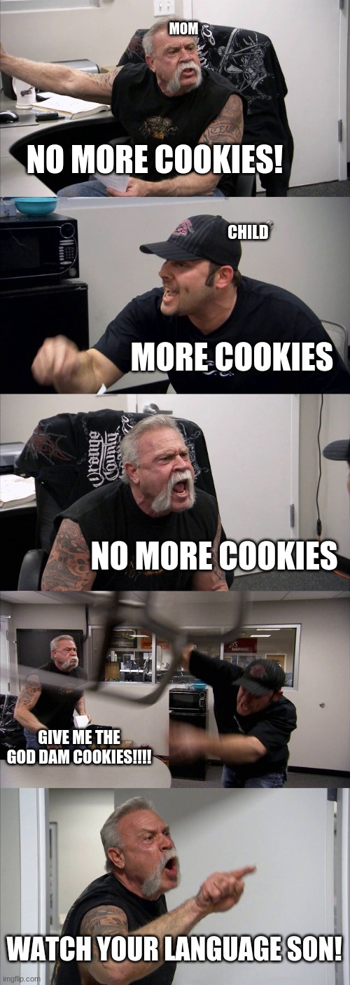 MOM VS SON | MOM; NO MORE COOKIES! CHILD; MORE COOKIES; NO MORE COOKIES; GIVE ME THE GOD DAM COOKIES!!!! WATCH YOUR LANGUAGE SON! | image tagged in memes,american chopper argument | made w/ Imgflip meme maker