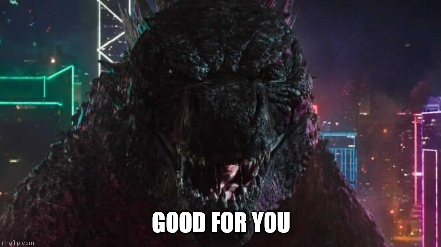 Smiling Godzilla | GOOD FOR YOU | image tagged in smiling godzilla | made w/ Imgflip meme maker