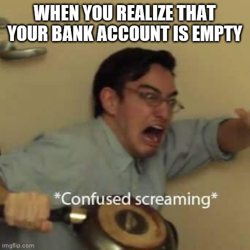 Bruh this is scary in real life | WHEN YOU REALIZE THAT YOUR BANK ACCOUNT IS EMPTY | image tagged in filthy frank confused scream | made w/ Imgflip meme maker