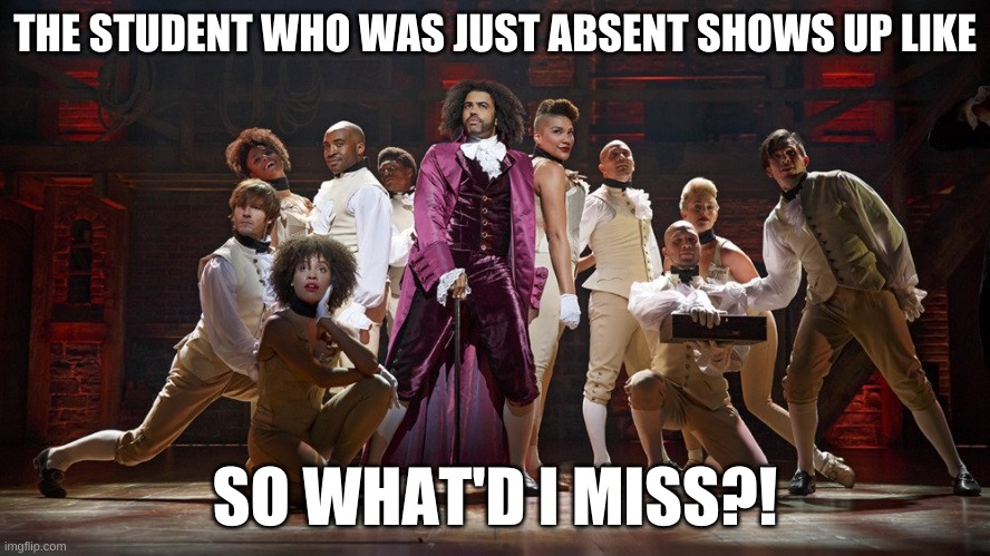 Absent student | THE STUDENT WHO WAS JUST ABSENT SHOWS UP LIKE; SO WHAT'D I MISS?! | image tagged in absent student,classroom,hamilton classroom,absent student hamilton | made w/ Imgflip meme maker