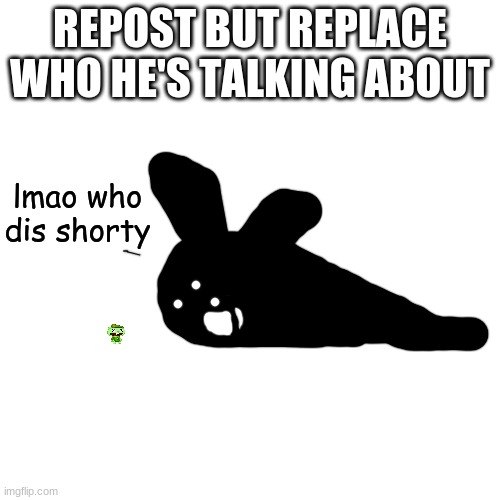flibee | REPOST BUT REPLACE WHO HE'S TALKING ABOUT; lmao who dis shorty | made w/ Imgflip meme maker