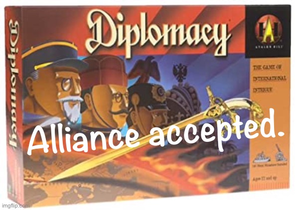 diplomacy game | Alliance accepted. | image tagged in diplomacy game | made w/ Imgflip meme maker