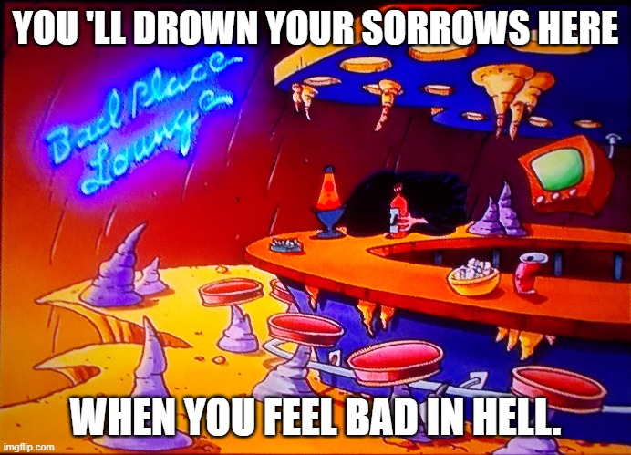 Drowning My Sorrows In Hell. | YOU 'LL DROWN YOUR SORROWS HERE; WHEN YOU FEEL BAD IN HELL. | image tagged in hell,rocko's modern life | made w/ Imgflip meme maker