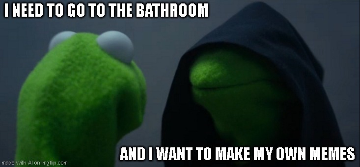 who else wants to make memes in the bathroom? | I NEED TO GO TO THE BATHROOM; AND I WANT TO MAKE MY OWN MEMES | image tagged in memes,evil kermit | made w/ Imgflip meme maker