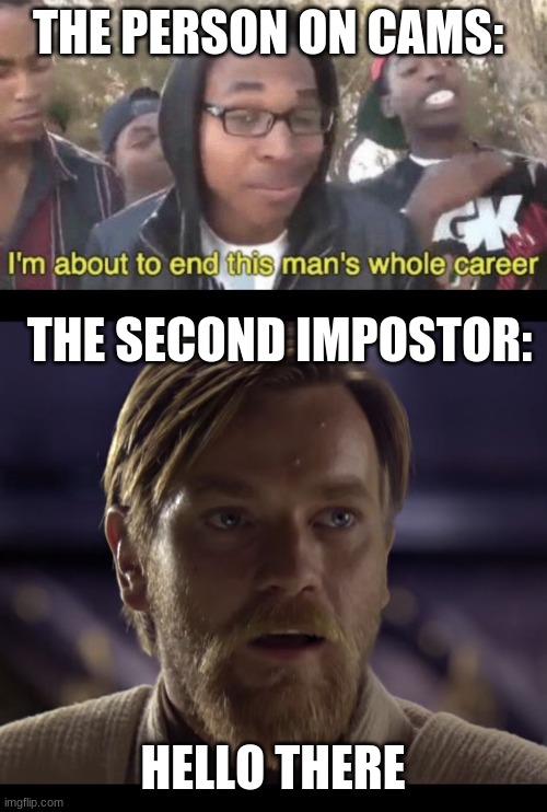 THE PERSON ON CAMS: THE SECOND IMPOSTOR: HELLO THERE | image tagged in i m about to end this man s whole career,hello there | made w/ Imgflip meme maker