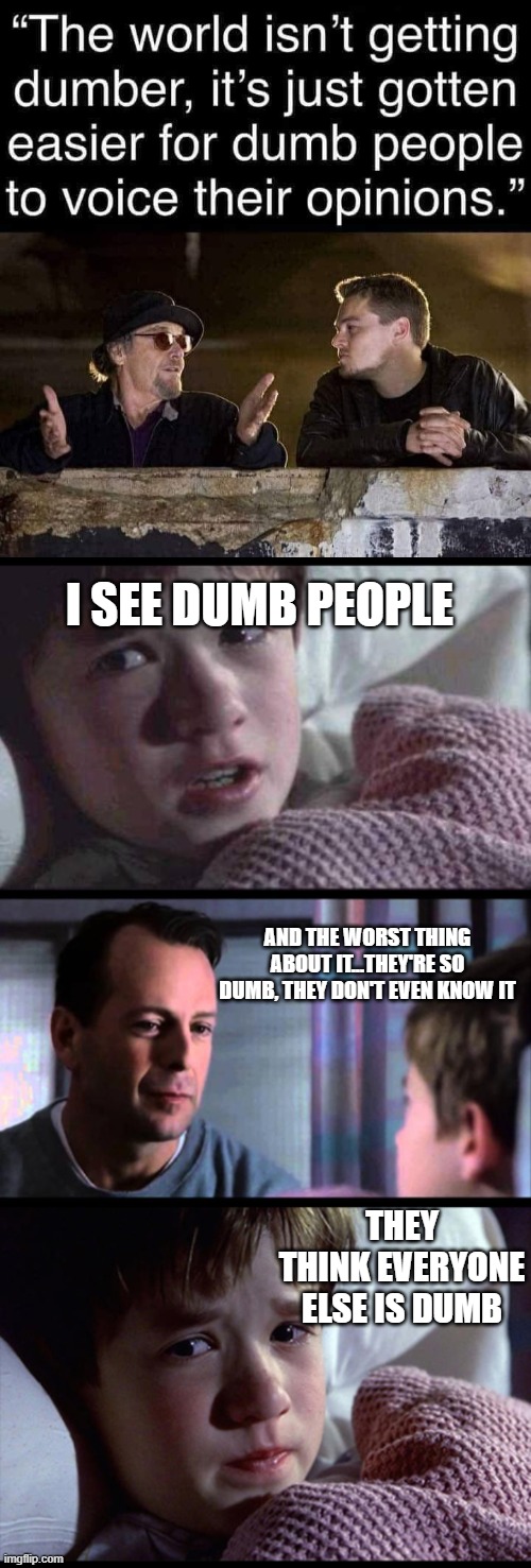 I SEE DUMB PEOPLE; AND THE WORST THING ABOUT IT...THEY'RE SO DUMB, THEY DON'T EVEN KNOW IT; THEY THINK EVERYONE ELSE IS DUMB | image tagged in i see dead people 3-frame | made w/ Imgflip meme maker