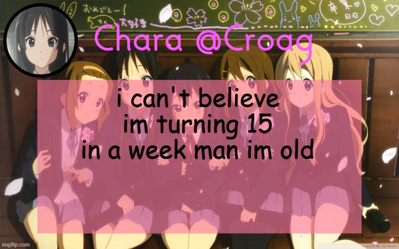 Chara's K-on temp | i can't believe im turning 15 in a week man im old | image tagged in chara's k-on temp | made w/ Imgflip meme maker