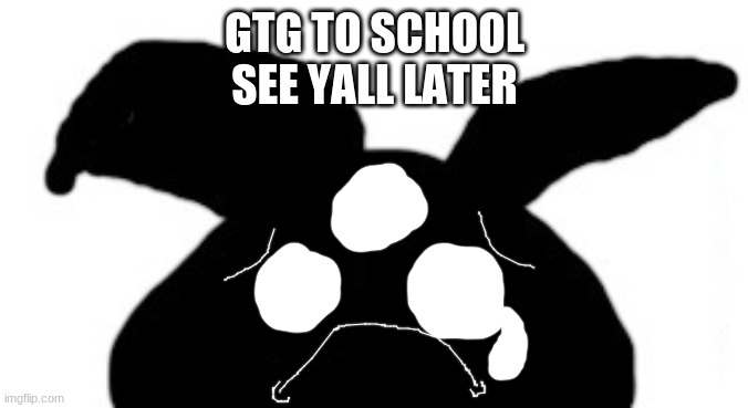 sad idot | GTG TO SCHOOL
SEE YALL LATER | image tagged in sad idot | made w/ Imgflip meme maker