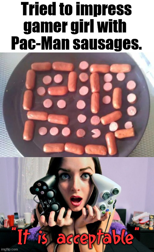 Talent level 01 | Tried to impress gamer girl with 
Pac-Man sausages. "It is acceptable" | image tagged in gamer girls | made w/ Imgflip meme maker