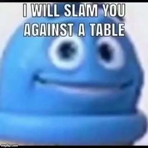 i will slam you against a table | image tagged in i will slam you against a table | made w/ Imgflip meme maker