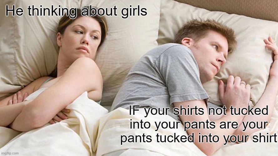 Daboys relate | He thinking about girls; IF your shirts not tucked into your pants are your pants tucked into your shirt | image tagged in memes,i bet he's thinking about other women | made w/ Imgflip meme maker