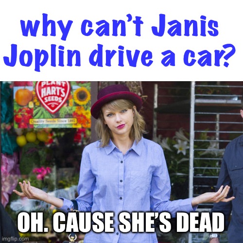 this joke is messed up | why can’t Janis Joplin drive a car? OH. CAUSE SHE’S DEAD | image tagged in taylor swift shrug,dark humor,singer,27 club,jokes,look what you made me do | made w/ Imgflip meme maker