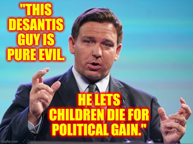 Random Comments From Random Americans | "THIS DESANTIS GUY IS PURE EVIL. HE LETS CHILDREN DIE FOR POLITICAL GAIN." | image tagged in loser,memes,scumbag republicans,lock him up,trumpublican terrorists,domestic terrorists | made w/ Imgflip meme maker