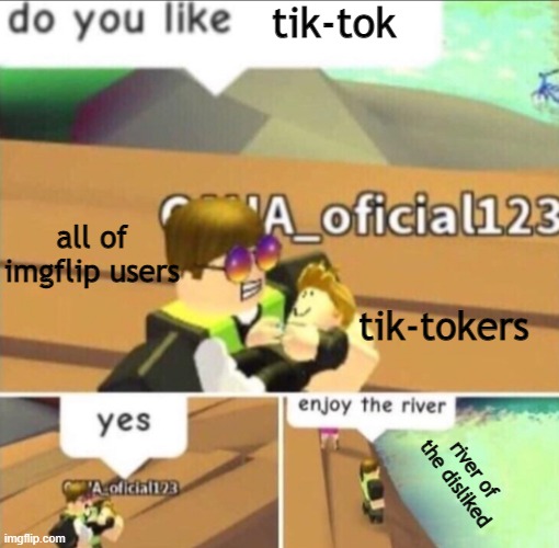 down with tiktok | tik-tok; all of imgflip users; tik-tokers; river of the disliked | image tagged in enjoy the river,tiktok,roblox meme,roblox,bad memes,imgflip users | made w/ Imgflip meme maker
