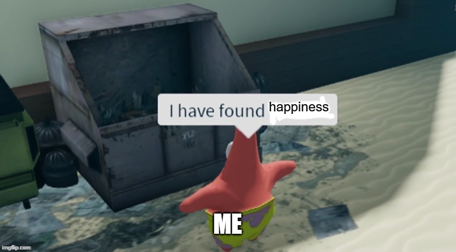 I have found x | happiness; ME | image tagged in i have found x,pain,happiness,doesnt,exist,my life | made w/ Imgflip meme maker
