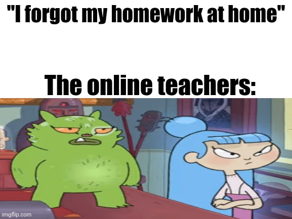 Who's face is more relatable: the ghost's or the green dog's? | "I forgot my homework at home"; The online teachers: | image tagged in the strange chores,online school,2020 sucks | made w/ Imgflip meme maker