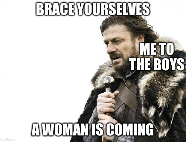 Brace Yourselves X is Coming | BRACE YOURSELVES; ME TO THE BOYS; A WOMAN IS COMING | image tagged in memes,brace yourselves x is coming | made w/ Imgflip meme maker