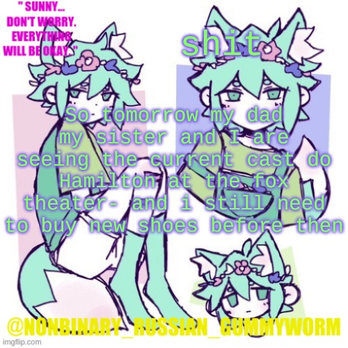 I think my dad said today we would buy some | shit; So tomorrow my dad my sister and I are seeing the current cast do Hamilton at the fox theater- and i still need to buy new shoes before then | image tagged in nonbinary russian worm basil fox temp | made w/ Imgflip meme maker