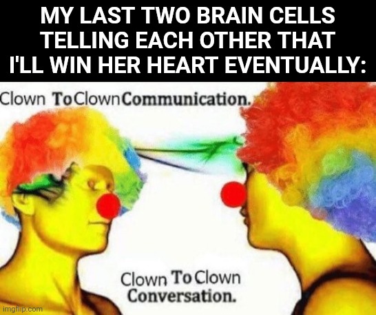 Clown to clown conversation | MY LAST TWO BRAIN CELLS TELLING EACH OTHER THAT I'LL WIN HER HEART EVENTUALLY: | image tagged in clown to clown conversation | made w/ Imgflip meme maker