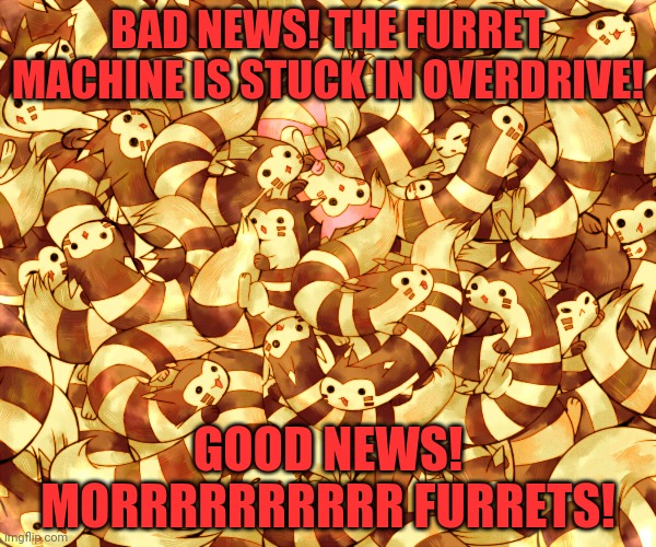 How many furrets is too many? | BAD NEWS! THE FURRET MACHINE IS STUCK IN OVERDRIVE! GOOD NEWS! MORRRRRRRRRR FURRETS! | image tagged in furret,army,pokemon,cute animals | made w/ Imgflip meme maker