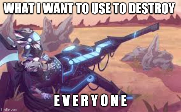Protogun |  WHAT I WANT TO USE TO DESTROY; E V E R Y O N E | image tagged in protogun | made w/ Imgflip meme maker