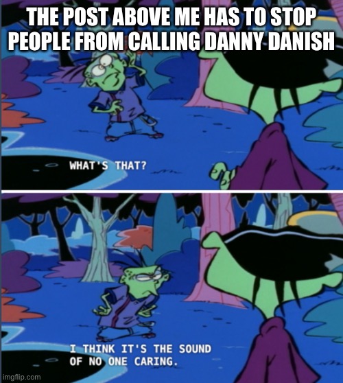 What’s that? I think it’s the sound of no one caring. | THE POST ABOVE ME HAS TO STOP PEOPLE FROM CALLING DANNY DANISH | image tagged in what s that i think it s the sound of no one caring | made w/ Imgflip meme maker