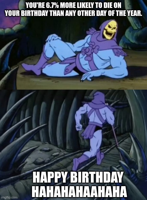 Disturbing Facts Skeletor | YOU'RE 6.7% MORE LIKELY TO DIE ON YOUR BIRTHDAY THAN ANY OTHER DAY OF THE YEAR. HAPPY BIRTHDAY 
HAHAHAHAAHAHA | image tagged in disturbing facts skeletor | made w/ Imgflip meme maker