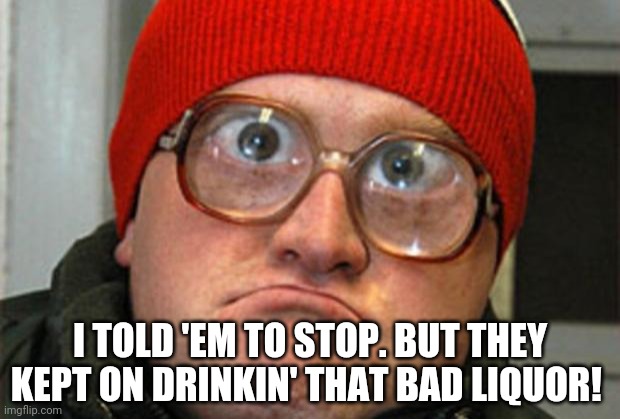 Bubbles | I TOLD 'EM TO STOP. BUT THEY KEPT ON DRINKIN' THAT BAD LIQUOR! | image tagged in bubbles | made w/ Imgflip meme maker