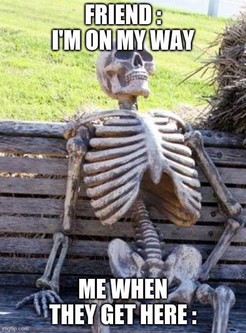 Waiting Skeleton Meme | FRIEND : I'M ON MY WAY; ME WHEN THEY GET HERE : | image tagged in memes,waiting skeleton | made w/ Imgflip meme maker