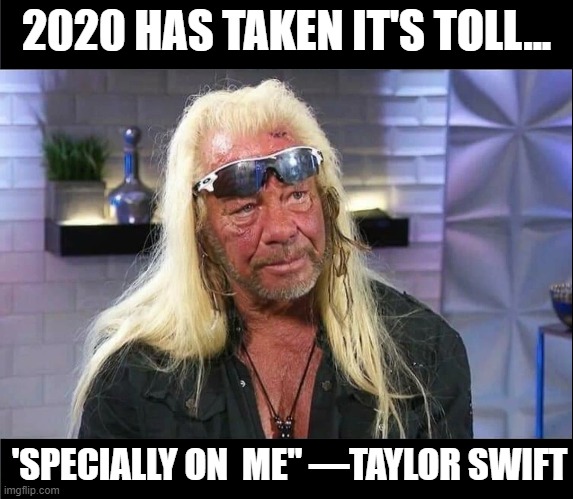 Heart-to-Heart Interviews on 2020 | 2020 HAS TAKEN IT'S TOLL... 'SPECIALLY ON  ME" —TAYLOR SWIFT | image tagged in vince vance,taylor swift,memes,dog the bounty hunter,2020 sucks,pandemic | made w/ Imgflip meme maker
