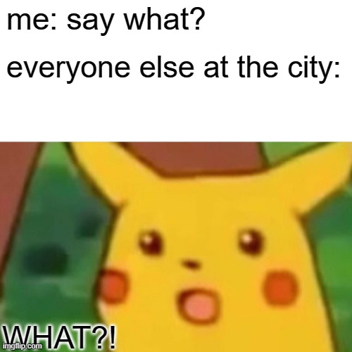 Surprised Pikachu Meme | me: say what? everyone else at the city: WHAT?! | image tagged in memes,surprised pikachu | made w/ Imgflip meme maker