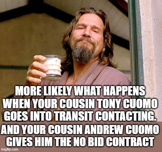 Jeff bridges | AND YOUR COUSIN ANDREW CUOMO GIVES HIM THE NO BID CONTRACT MORE LIKELY WHAT HAPPENS WHEN YOUR COUSIN TONY CUOMO GOES INTO TRANSIT CONTACTING | image tagged in jeff bridges | made w/ Imgflip meme maker
