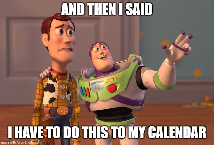 X, X Everywhere Meme | AND THEN I SAID; I HAVE TO DO THIS TO MY CALENDAR | image tagged in memes,x x everywhere | made w/ Imgflip meme maker